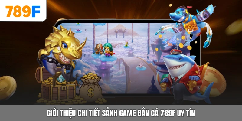 Giới thiệu chi tiết sảnh game bắn cá 789F uy tín