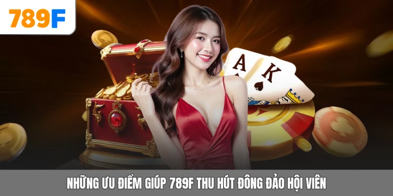 Những ưu điểm giúp 789F thu hút đông đảo hội viên